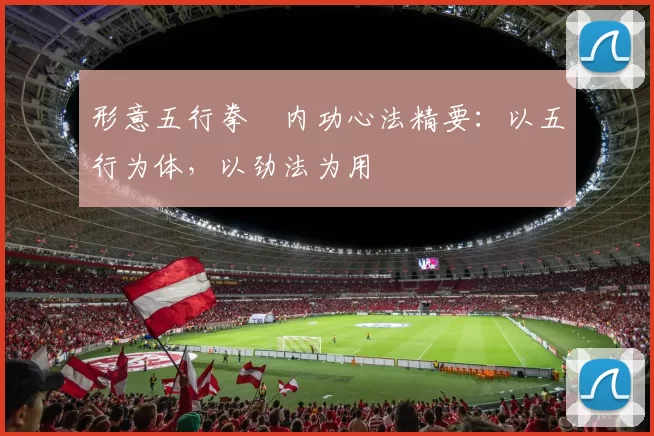形意五行拳・内功心法精要：以五行为体，以劲法为用