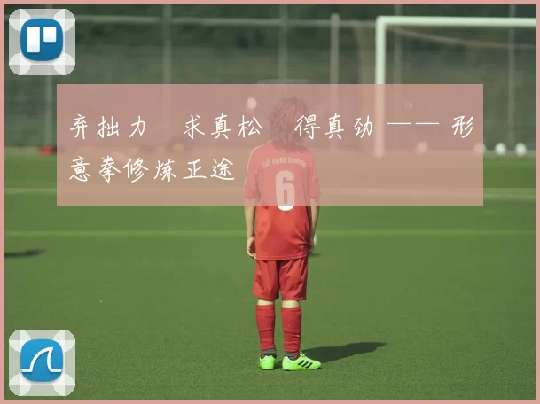 弃拙力・求真松・得真劲 —— 形意拳修炼正途