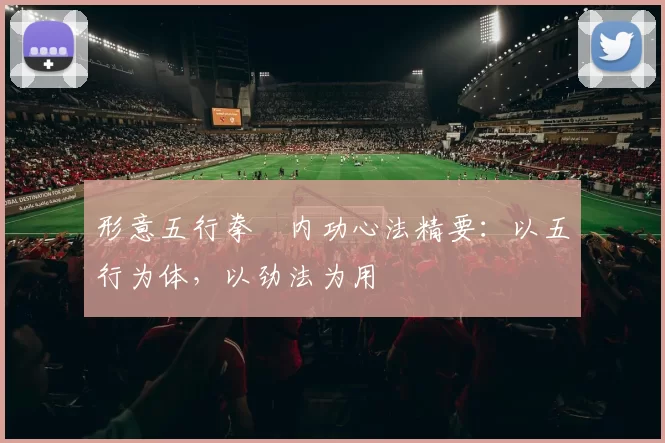 形意五行拳・内功心法精要：以五行为体，以劲法为用