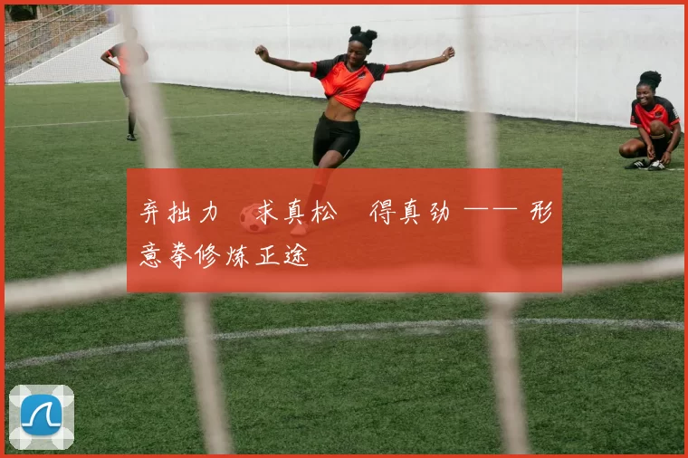 弃拙力・求真松・得真劲 —— 形意拳修炼正途