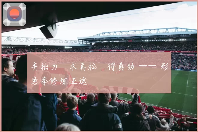 弃拙力・求真松・得真劲 —— 形意拳修炼正途