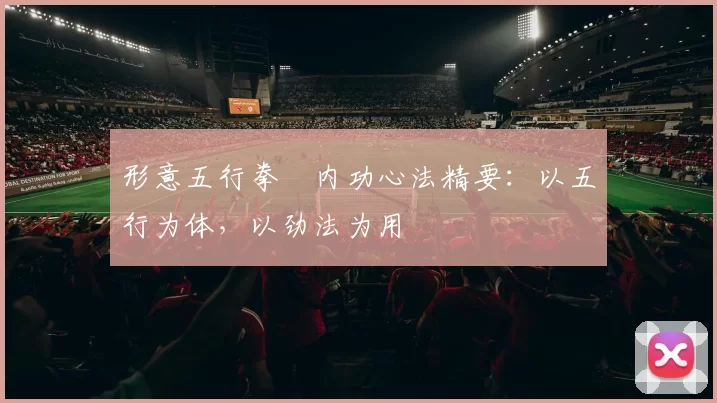 形意五行拳・内功心法精要：以五行为体，以劲法为用