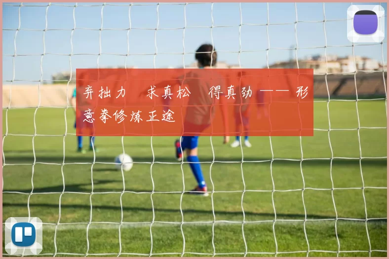 弃拙力・求真松・得真劲 —— 形意拳修炼正途