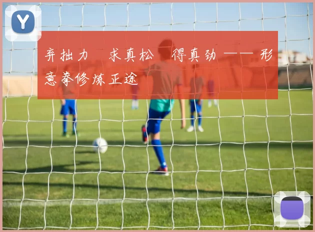 弃拙力・求真松・得真劲 —— 形意拳修炼正途