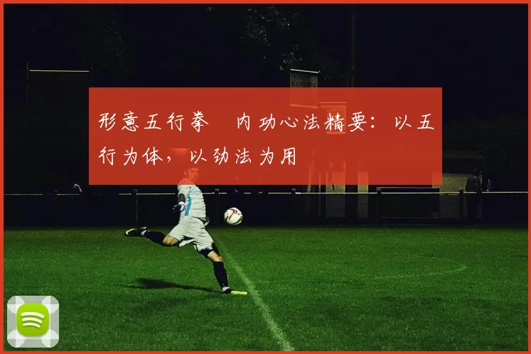 形意五行拳・内功心法精要：以五行为体，以劲法为用