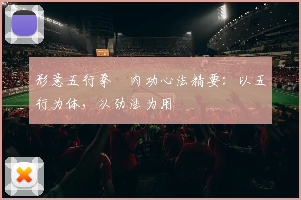 形意五行拳・内功心法精要：以五行为体，以劲法为用