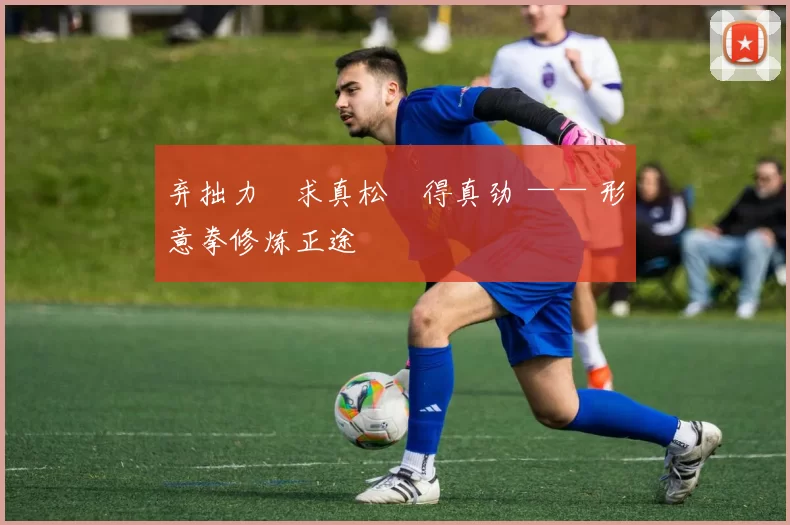 弃拙力・求真松・得真劲 —— 形意拳修炼正途