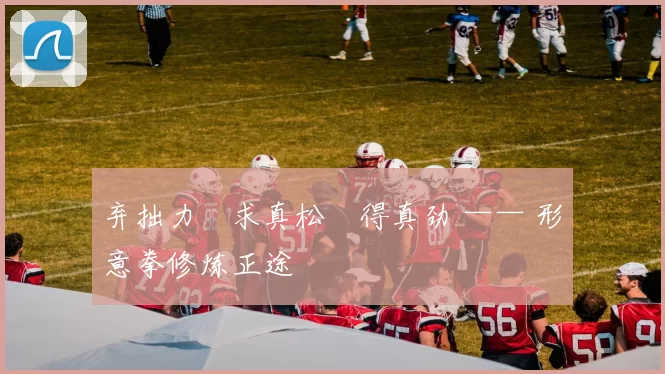 弃拙力・求真松・得真劲 —— 形意拳修炼正途