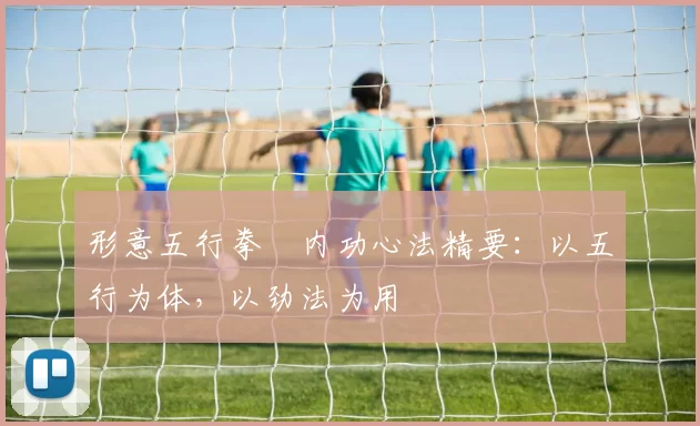 形意五行拳・内功心法精要：以五行为体，以劲法为用