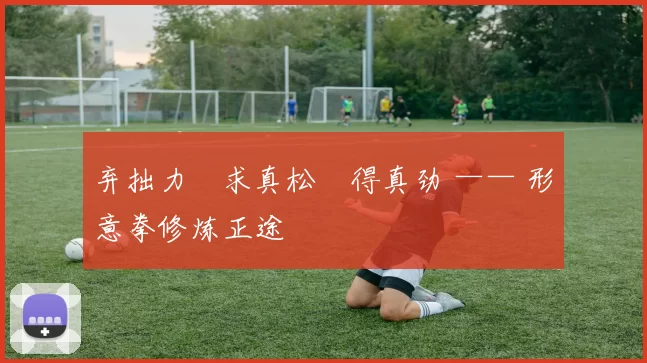 弃拙力・求真松・得真劲 —— 形意拳修炼正途