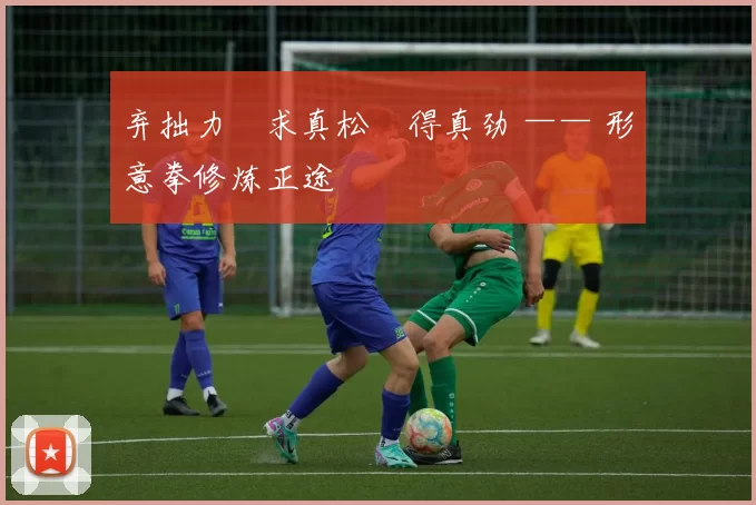 弃拙力・求真松・得真劲 —— 形意拳修炼正途