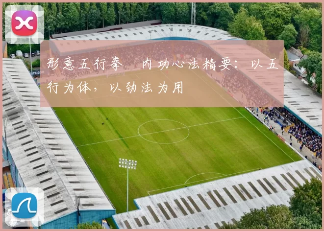 形意五行拳・内功心法精要:以五行为体,以劲法为用