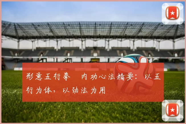 形意五行拳・内功心法精要：以五行为体，以劲法为用