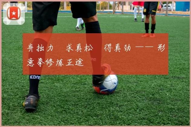 弃拙力・求真松・得真劲 —— 形意拳修炼正途