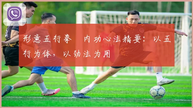 形意五行拳・内功心法精要：以五行为体，以劲法为用