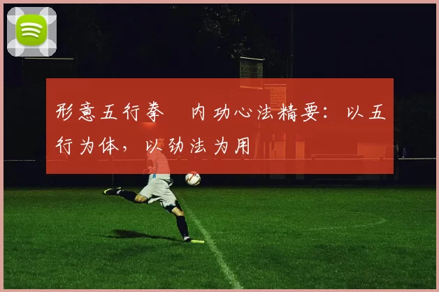 形意五行拳・内功心法精要：以五行为体，以劲法为用