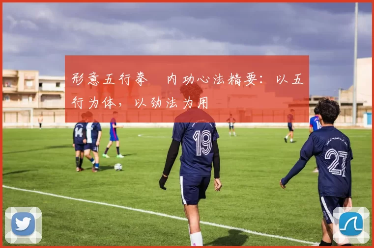 形意五行拳・内功心法精要:以五行为体,以劲法为用