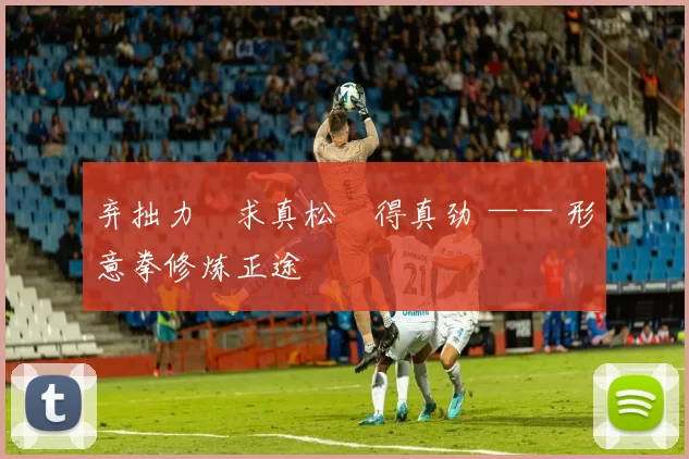 弃拙力・求真松・得真劲 —— 形意拳修炼正途