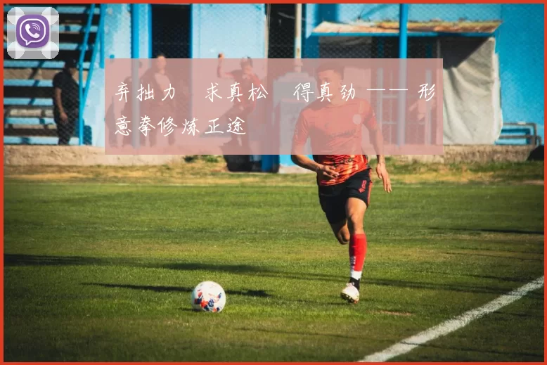 弃拙力・求真松・得真劲 —— 形意拳修炼正途