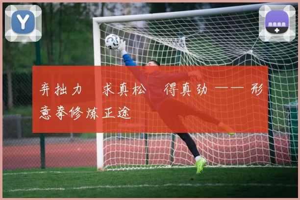 弃拙力・求真松・得真劲 —— 形意拳修炼正途