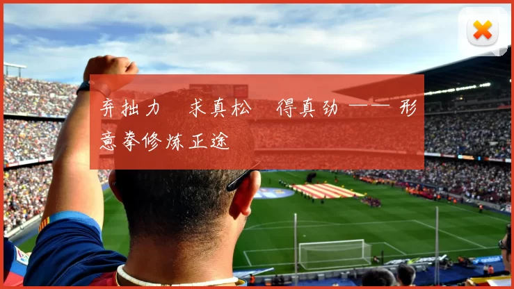 弃拙力・求真松・得真劲 —— 形意拳修炼正途