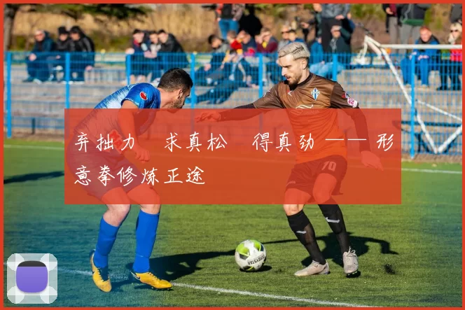 弃拙力・求真松・得真劲 —— 形意拳修炼正途