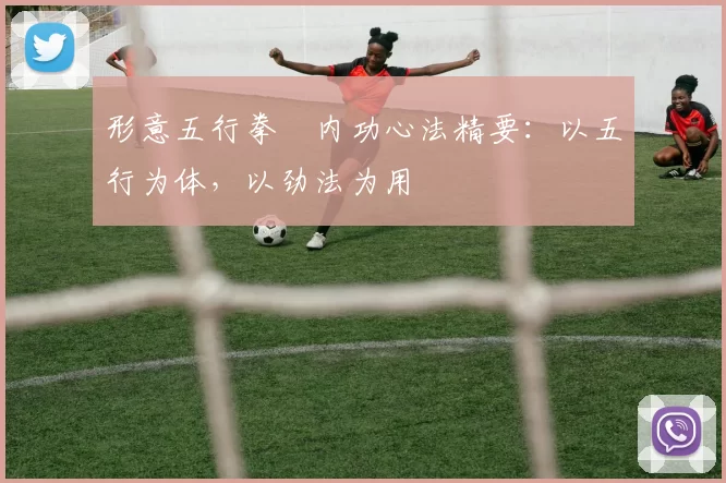 形意五行拳・内功心法精要：以五行为体，以劲法为用