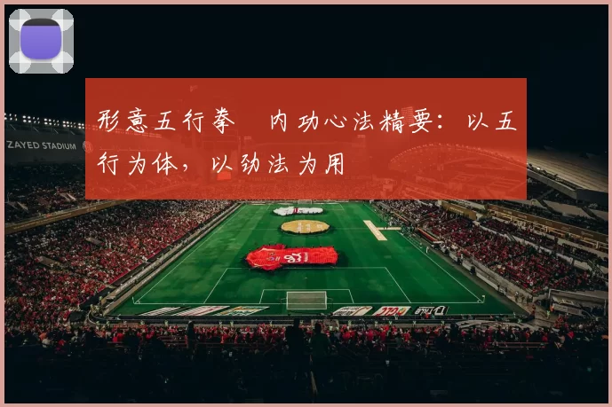 形意五行拳・内功心法精要：以五行为体，以劲法为用