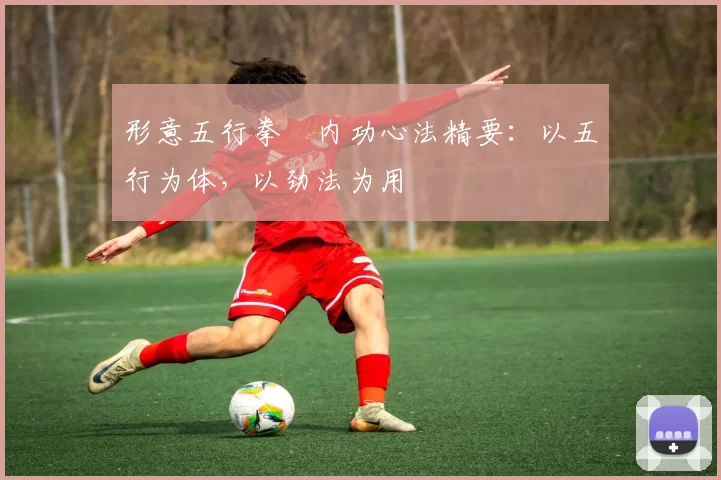 形意五行拳・内功心法精要：以五行为体，以劲法为用