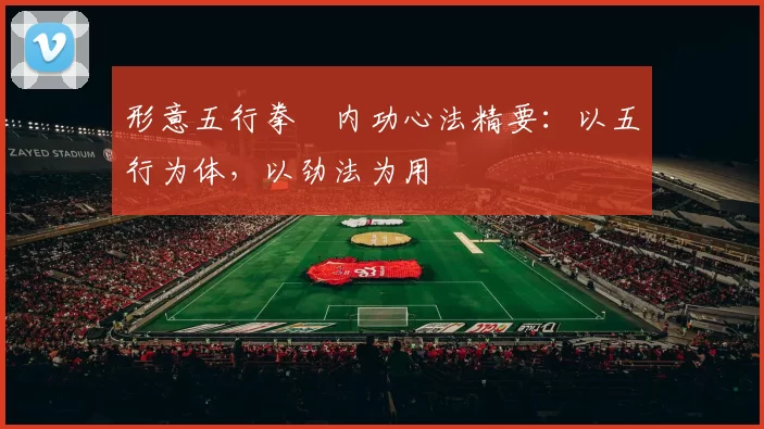 形意五行拳・内功心法精要:以五行为体,以劲法为用