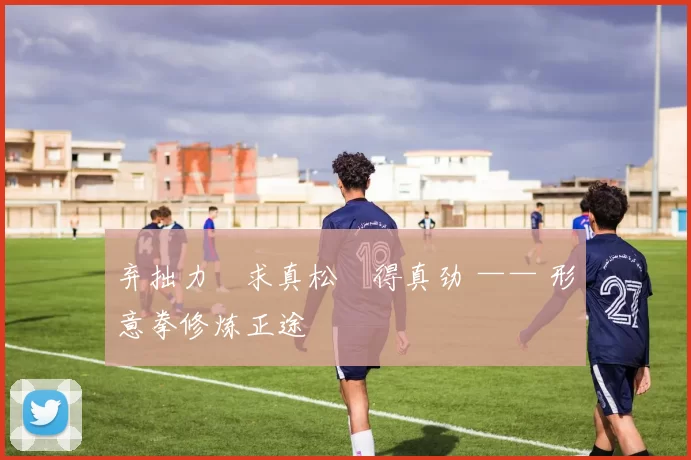 弃拙力・求真松・得真劲 —— 形意拳修炼正途