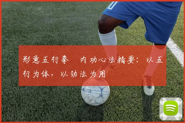 形意五行拳・内功心法精要：以五行为体，以劲法为用