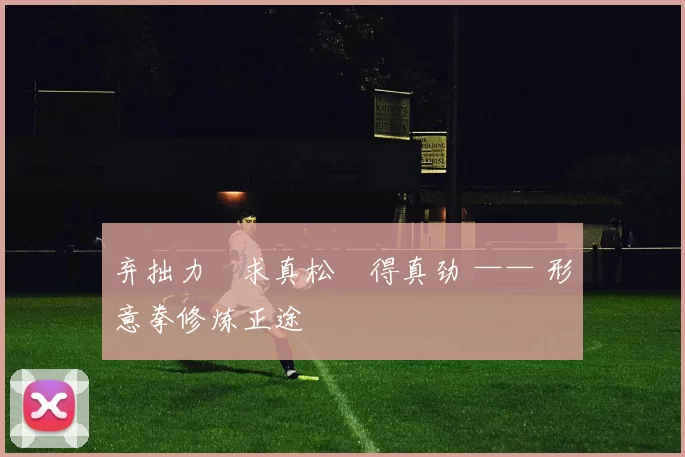 弃拙力・求真松・得真劲 —— 形意拳修炼正途