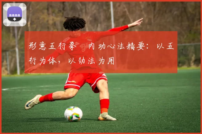 形意五行拳・内功心法精要：以五行为体，以劲法为用