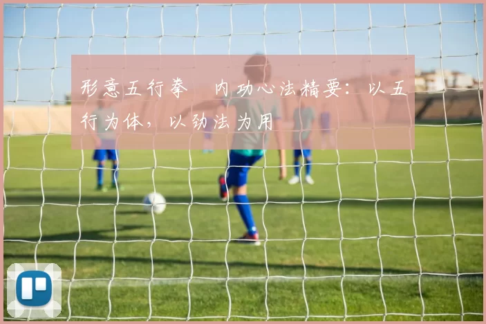 形意五行拳・内功心法精要：以五行为体，以劲法为用