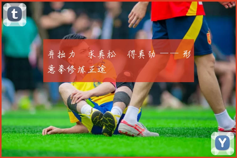 弃拙力・求真松・得真劲 —— 形意拳修炼正途