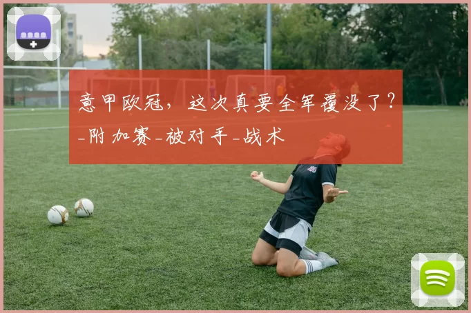 意甲欧冠,这次真要全军覆没了?_附加赛_被对手_战术