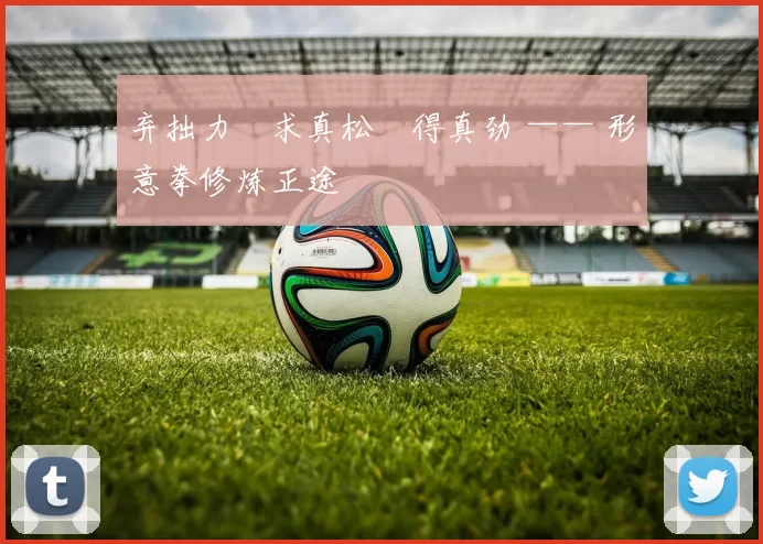 弃拙力・求真松・得真劲 —— 形意拳修炼正途