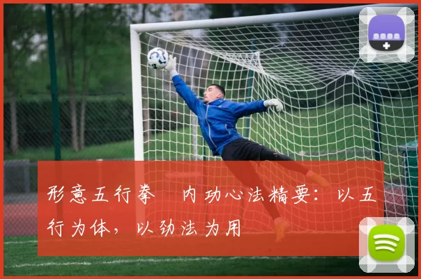 形意五行拳・内功心法精要:以五行为体,以劲法为用
