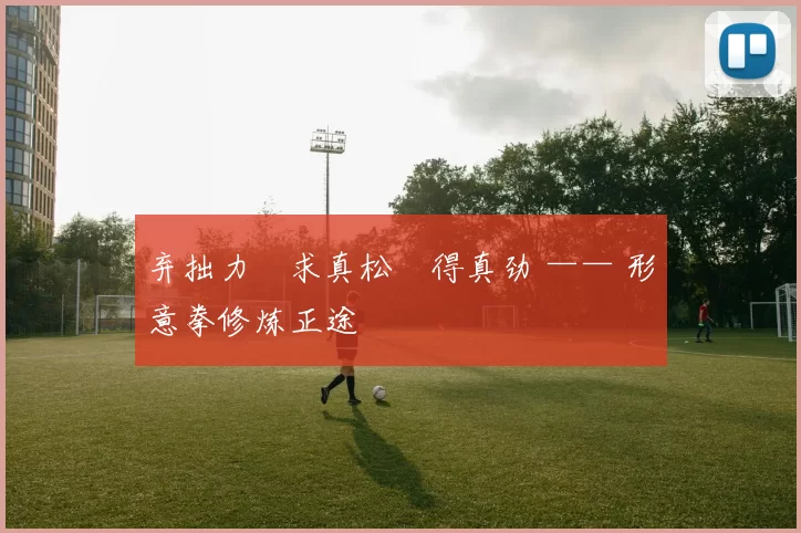 弃拙力・求真松・得真劲 —— 形意拳修炼正途