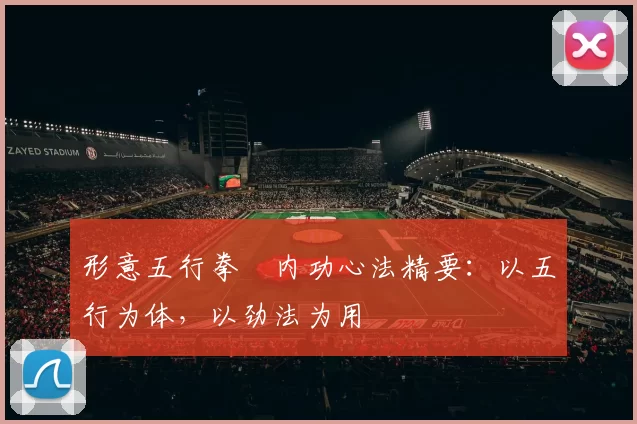 形意五行拳・内功心法精要：以五行为体，以劲法为用