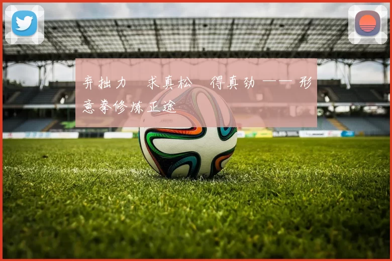 弃拙力・求真松・得真劲 —— 形意拳修炼正途