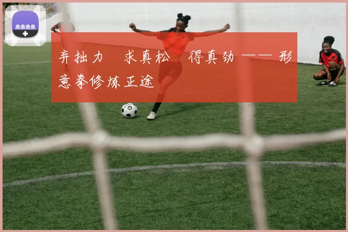 弃拙力・求真松・得真劲 —— 形意拳修炼正途