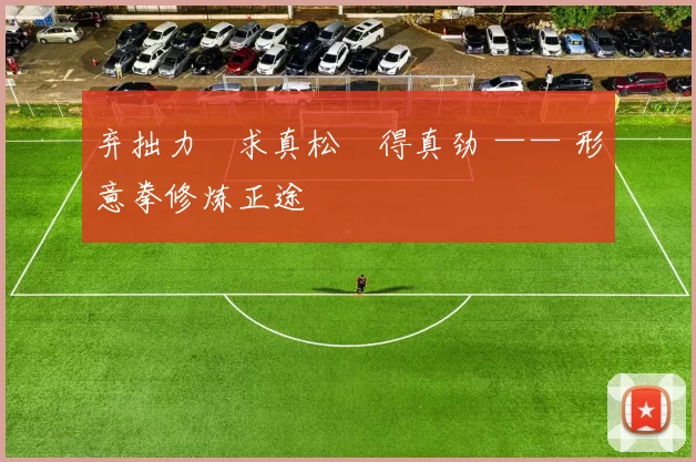 弃拙力・求真松・得真劲 —— 形意拳修炼正途