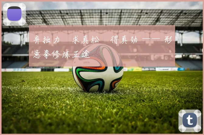 弃拙力・求真松・得真劲 —— 形意拳修炼正途