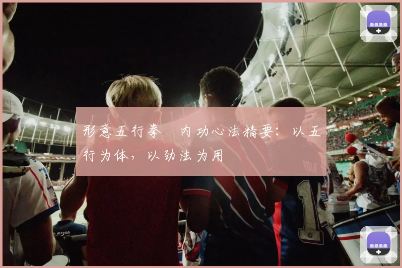 形意五行拳・内功心法精要:以五行为体,以劲法为用