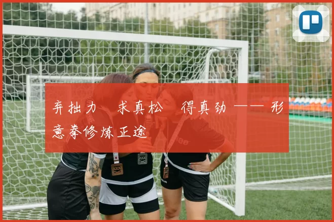 弃拙力・求真松・得真劲 —— 形意拳修炼正途