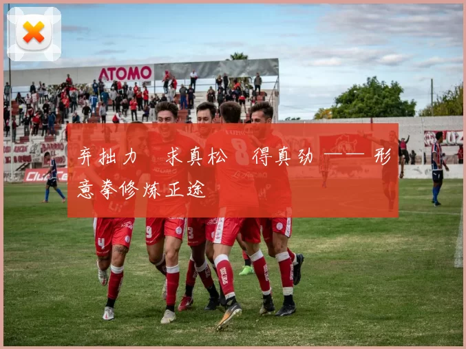 弃拙力・求真松・得真劲 —— 形意拳修炼正途