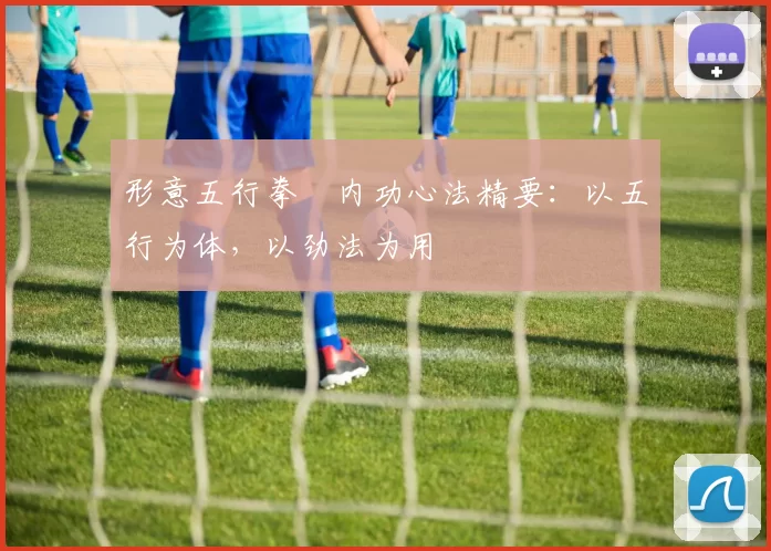 形意五行拳・内功心法精要:以五行为体,以劲法为用