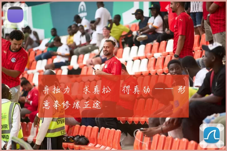 弃拙力・求真松・得真劲 —— 形意拳修炼正途